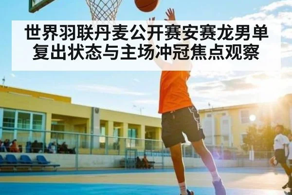 世界羽联丹麦公开赛安赛龙男单复出状态与主场冲冠焦点观察 | kaiyun