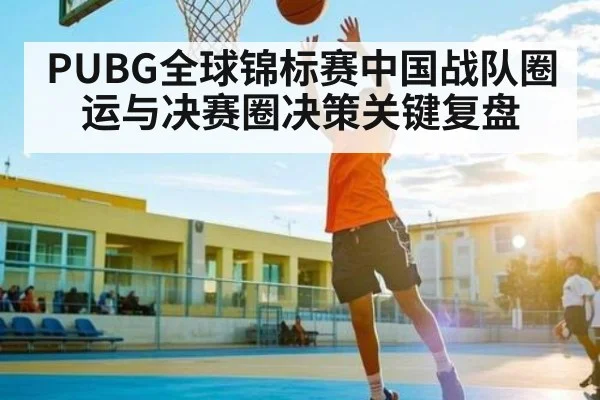 PUBG全球锦标赛中国战队圈运与决赛圈决策关键复盘 | kaiyun