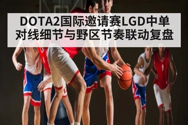 DOTA2国际邀请赛LGD中单对线细节与野区节奏联动复盘 | kaiyun