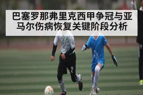 巴塞罗那弗里克西甲争冠与亚马尔伤病恢复关键阶段分析 | kaiyun