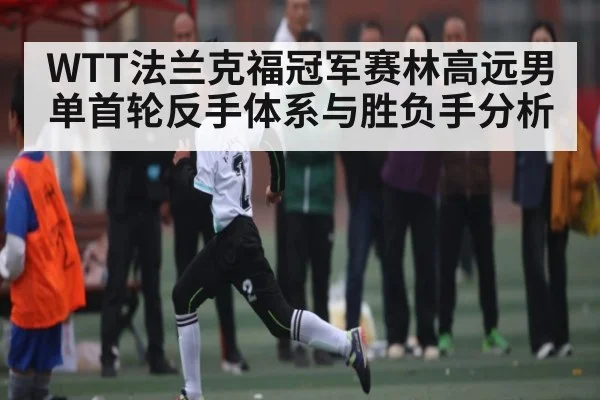WTT法兰克福冠军赛林高远男单首轮反手体系与胜负手分析 - kaiyun